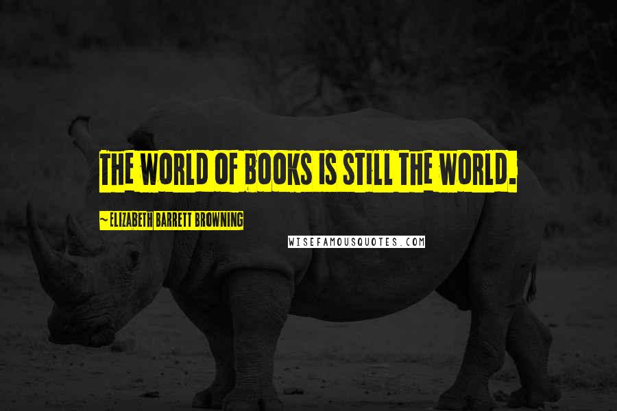 Elizabeth Barrett Browning Quotes: The world of books is still the world.