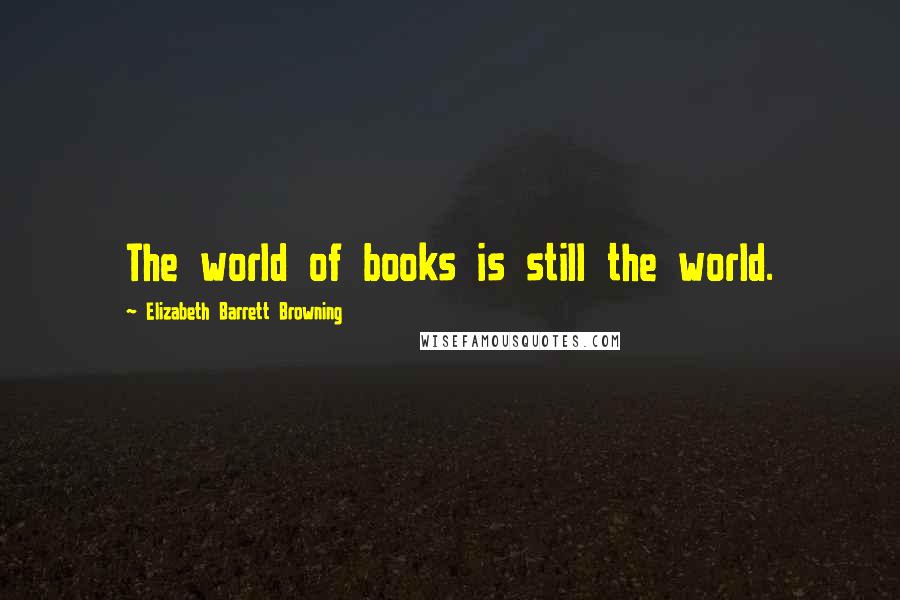 Elizabeth Barrett Browning Quotes: The world of books is still the world.