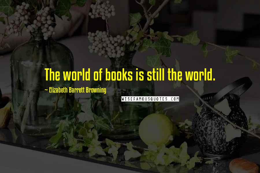 Elizabeth Barrett Browning Quotes: The world of books is still the world.