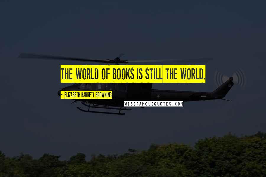 Elizabeth Barrett Browning Quotes: The world of books is still the world.