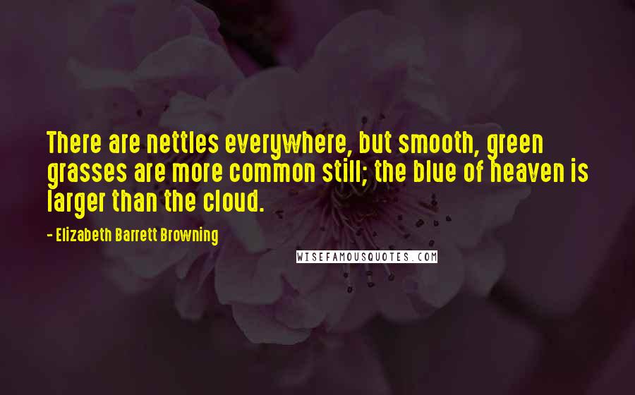 Elizabeth Barrett Browning Quotes: There are nettles everywhere, but smooth, green grasses are more common still; the blue of heaven is larger than the cloud.