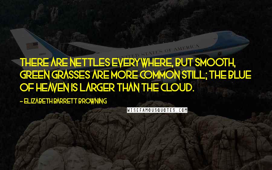 Elizabeth Barrett Browning Quotes: There are nettles everywhere, but smooth, green grasses are more common still; the blue of heaven is larger than the cloud.