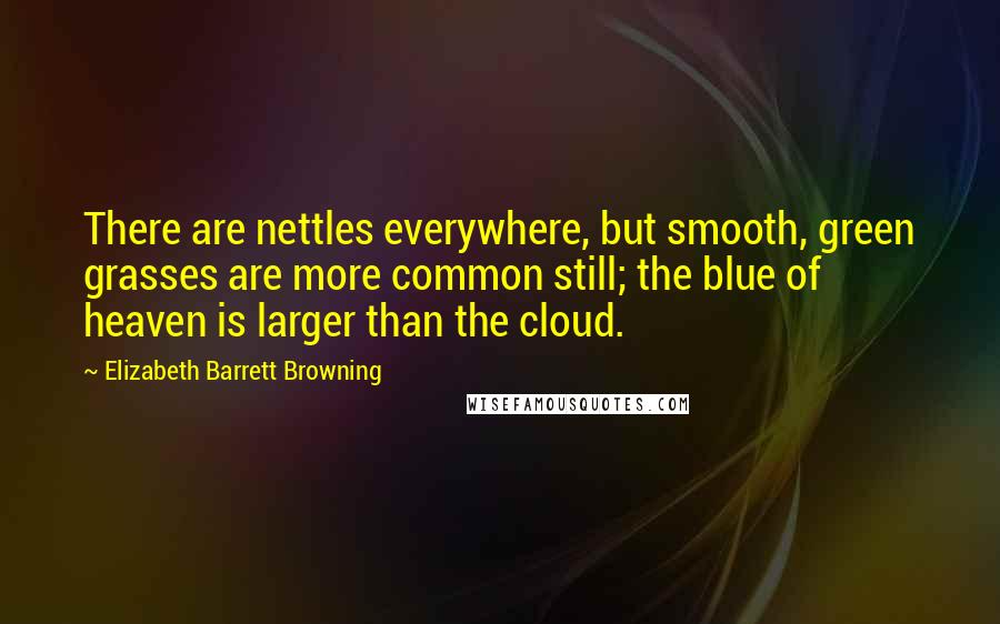 Elizabeth Barrett Browning Quotes: There are nettles everywhere, but smooth, green grasses are more common still; the blue of heaven is larger than the cloud.