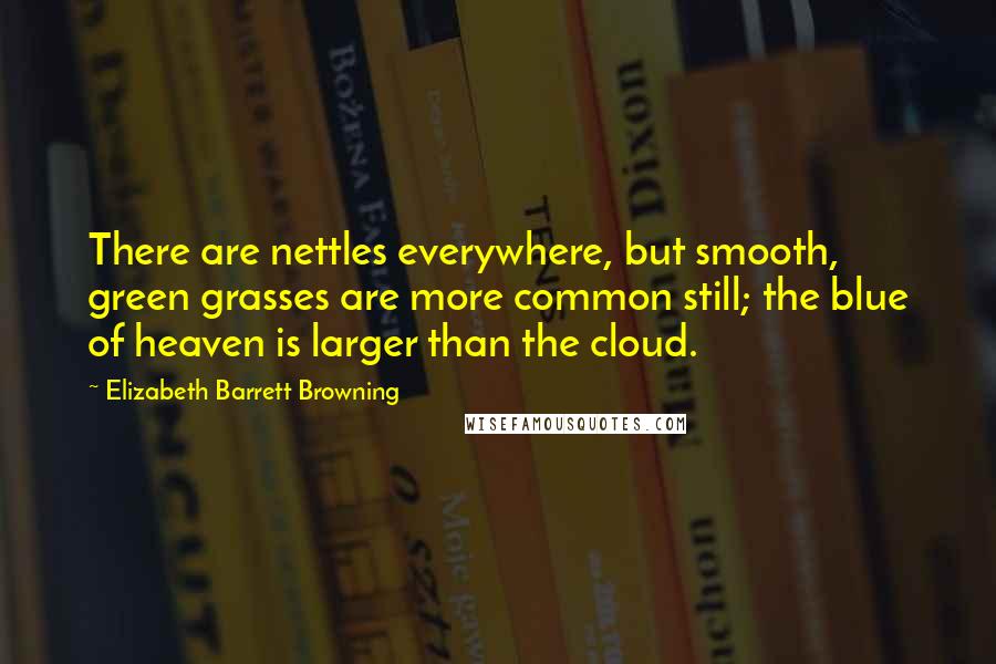 Elizabeth Barrett Browning Quotes: There are nettles everywhere, but smooth, green grasses are more common still; the blue of heaven is larger than the cloud.