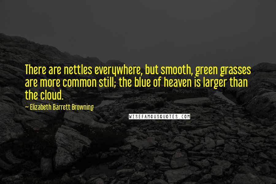 Elizabeth Barrett Browning Quotes: There are nettles everywhere, but smooth, green grasses are more common still; the blue of heaven is larger than the cloud.