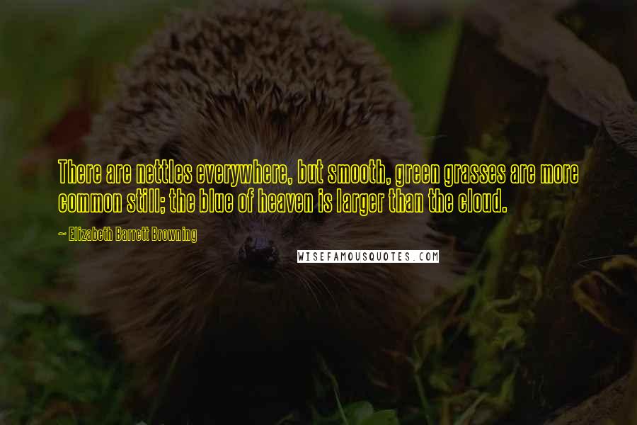 Elizabeth Barrett Browning Quotes: There are nettles everywhere, but smooth, green grasses are more common still; the blue of heaven is larger than the cloud.