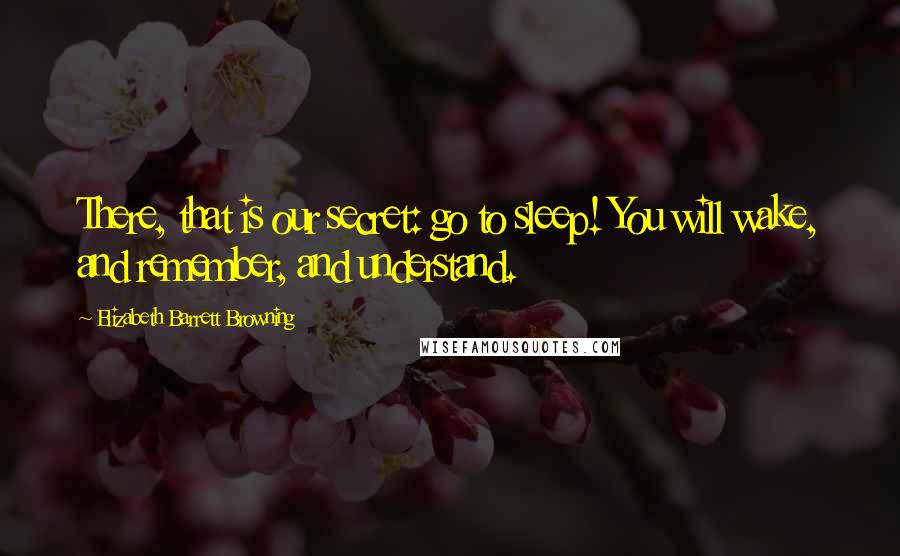 Elizabeth Barrett Browning Quotes: There, that is our secret: go to sleep! You will wake, and remember, and understand.