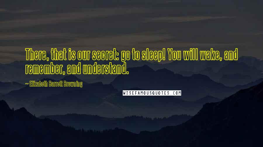 Elizabeth Barrett Browning Quotes: There, that is our secret: go to sleep! You will wake, and remember, and understand.