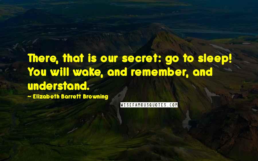 Elizabeth Barrett Browning Quotes: There, that is our secret: go to sleep! You will wake, and remember, and understand.