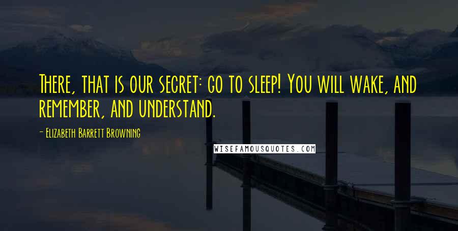 Elizabeth Barrett Browning Quotes: There, that is our secret: go to sleep! You will wake, and remember, and understand.