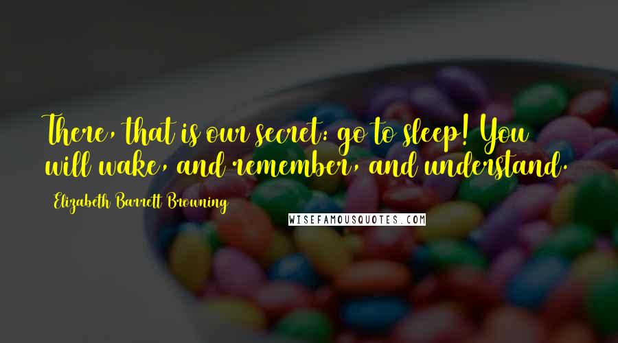 Elizabeth Barrett Browning Quotes: There, that is our secret: go to sleep! You will wake, and remember, and understand.