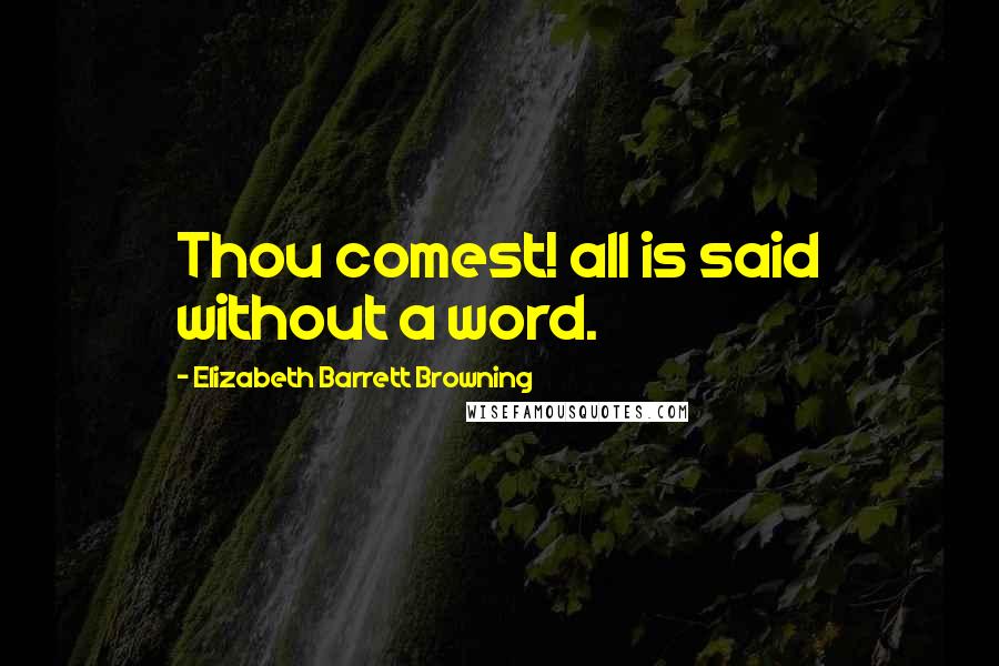 Elizabeth Barrett Browning Quotes: Thou comest! all is said without a word.