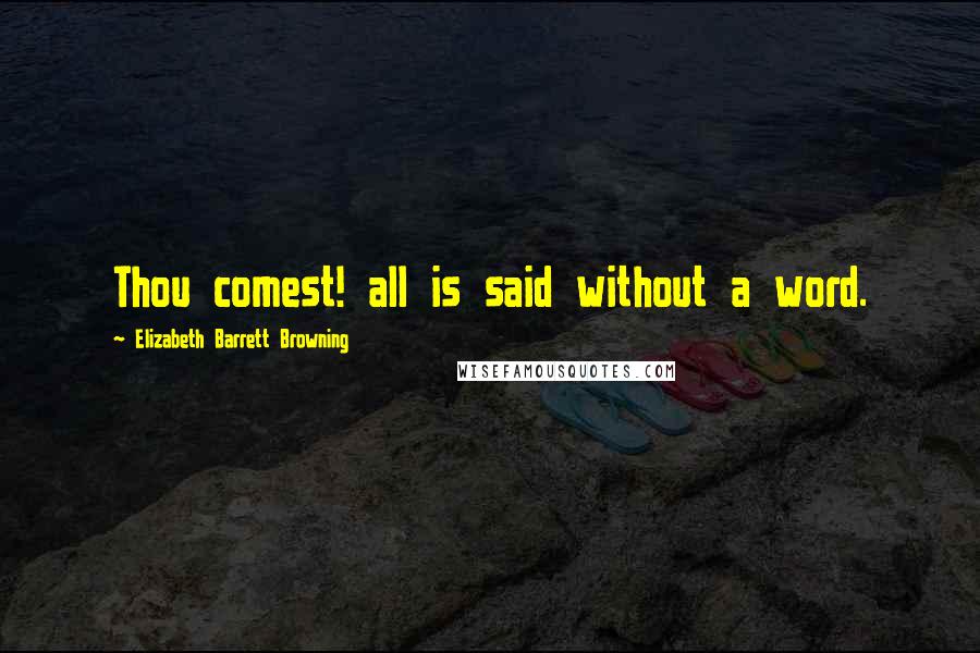 Elizabeth Barrett Browning Quotes: Thou comest! all is said without a word.