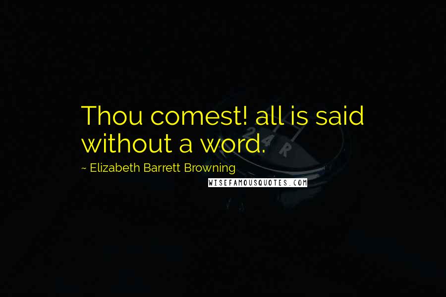 Elizabeth Barrett Browning Quotes: Thou comest! all is said without a word.