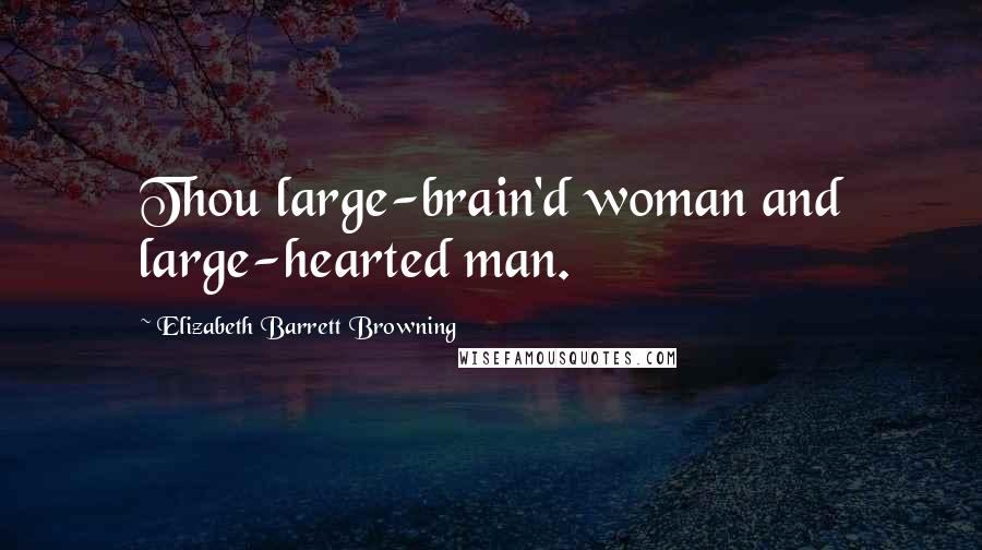 Elizabeth Barrett Browning Quotes: Thou large-brain'd woman and large-hearted man.