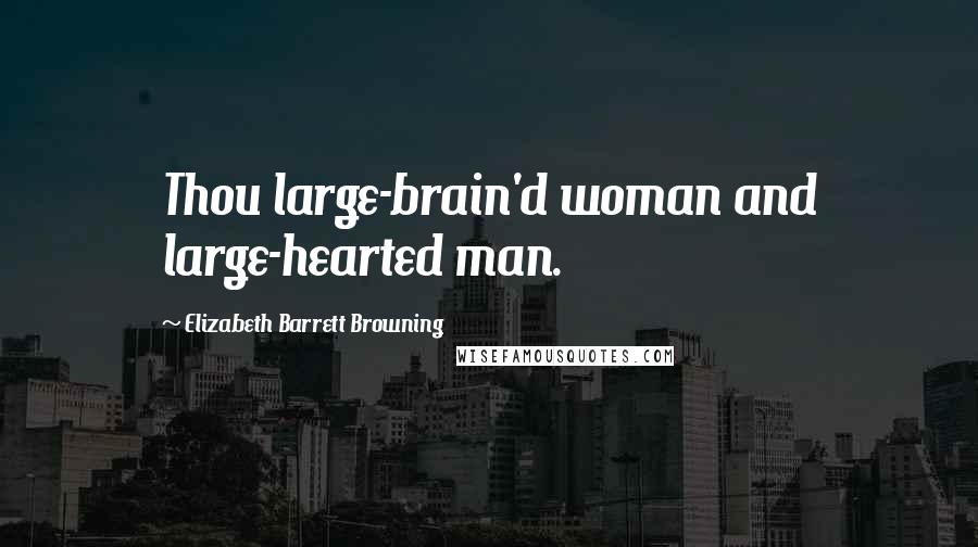 Elizabeth Barrett Browning Quotes: Thou large-brain'd woman and large-hearted man.