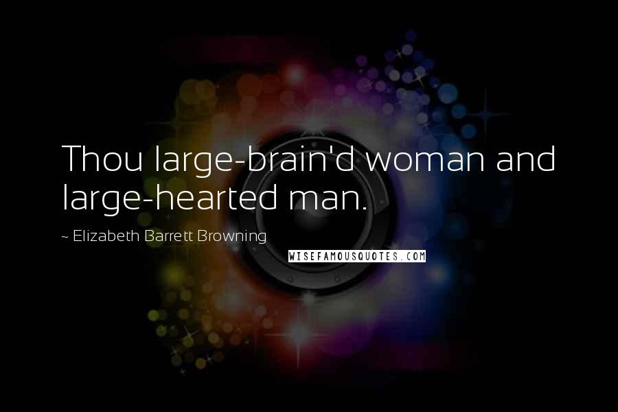 Elizabeth Barrett Browning Quotes: Thou large-brain'd woman and large-hearted man.