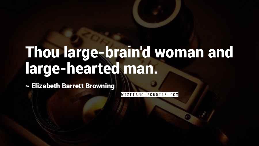 Elizabeth Barrett Browning Quotes: Thou large-brain'd woman and large-hearted man.