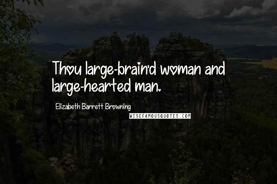 Elizabeth Barrett Browning Quotes: Thou large-brain'd woman and large-hearted man.