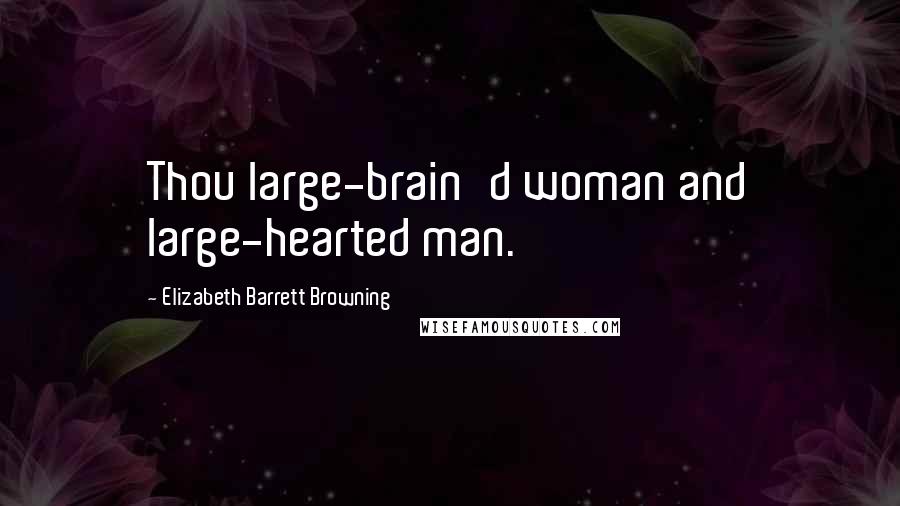 Elizabeth Barrett Browning Quotes: Thou large-brain'd woman and large-hearted man.