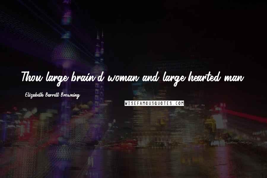 Elizabeth Barrett Browning Quotes: Thou large-brain'd woman and large-hearted man.