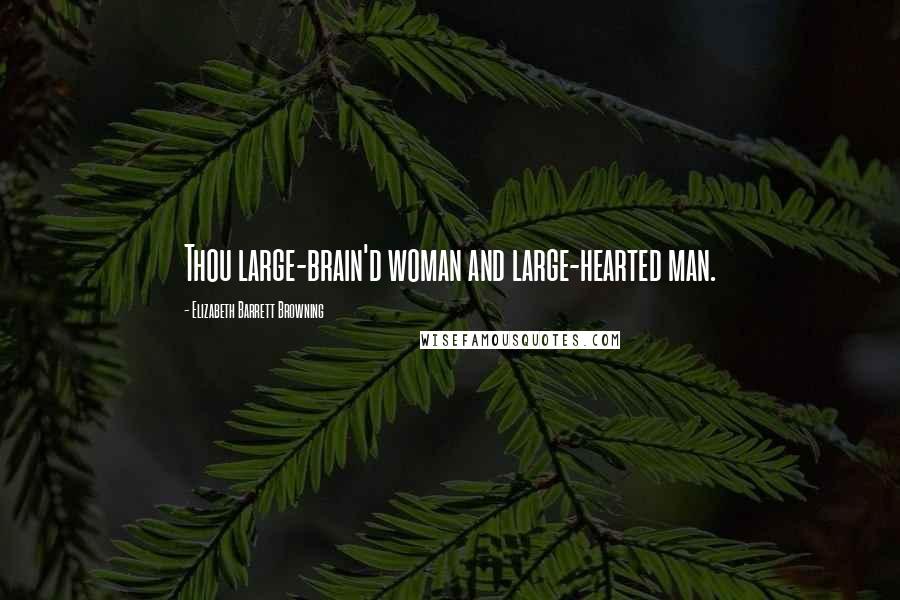 Elizabeth Barrett Browning Quotes: Thou large-brain'd woman and large-hearted man.