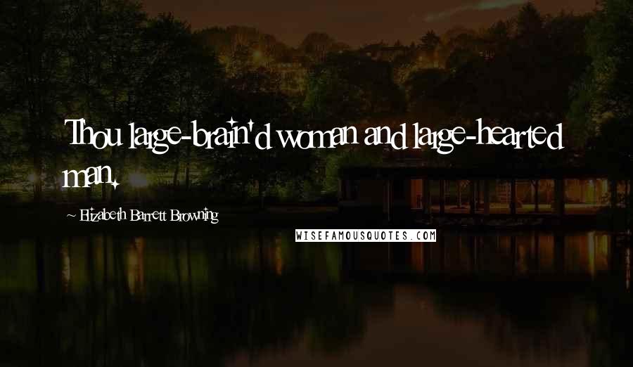 Elizabeth Barrett Browning Quotes: Thou large-brain'd woman and large-hearted man.