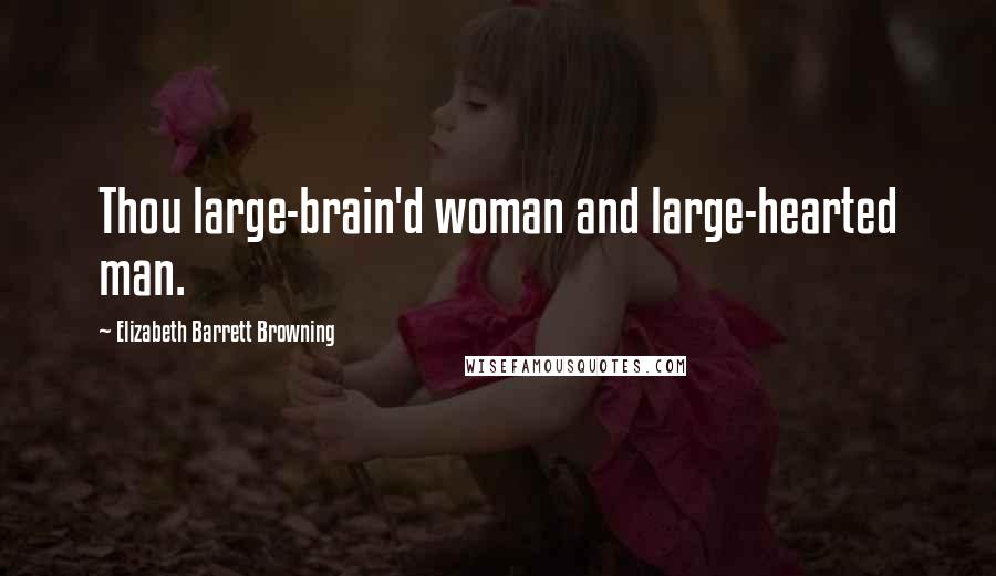 Elizabeth Barrett Browning Quotes: Thou large-brain'd woman and large-hearted man.