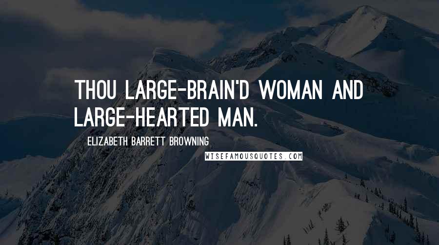 Elizabeth Barrett Browning Quotes: Thou large-brain'd woman and large-hearted man.