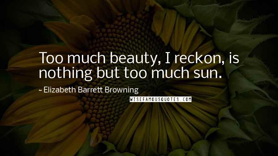 Elizabeth Barrett Browning Quotes: Too much beauty, I reckon, is nothing but too much sun.