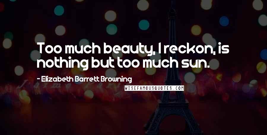 Elizabeth Barrett Browning Quotes: Too much beauty, I reckon, is nothing but too much sun.