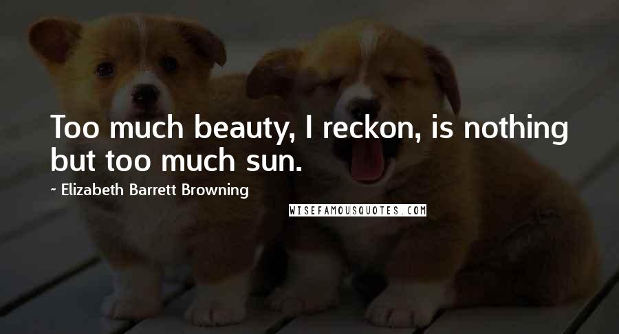 Elizabeth Barrett Browning Quotes: Too much beauty, I reckon, is nothing but too much sun.