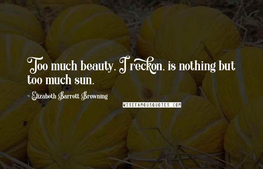 Elizabeth Barrett Browning Quotes: Too much beauty, I reckon, is nothing but too much sun.