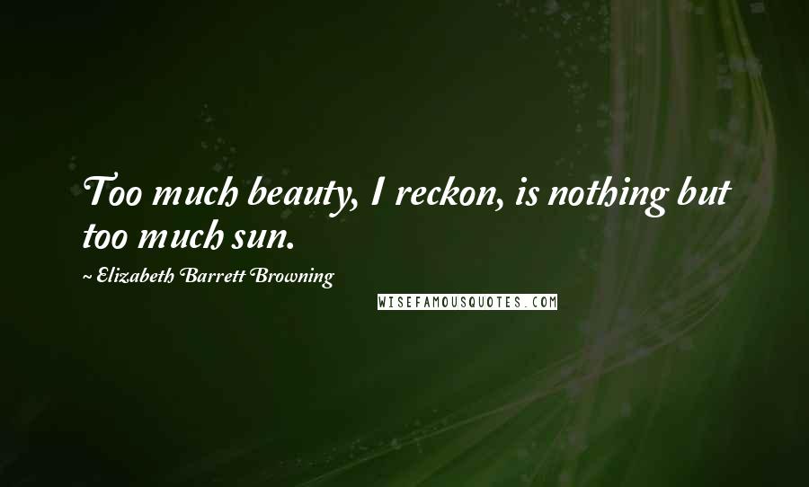 Elizabeth Barrett Browning Quotes: Too much beauty, I reckon, is nothing but too much sun.