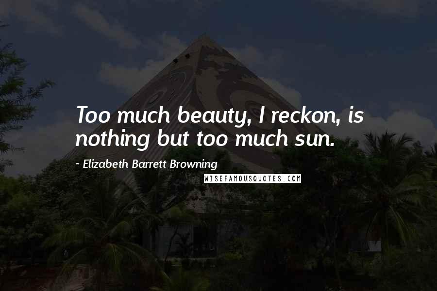 Elizabeth Barrett Browning Quotes: Too much beauty, I reckon, is nothing but too much sun.