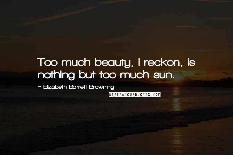 Elizabeth Barrett Browning Quotes: Too much beauty, I reckon, is nothing but too much sun.