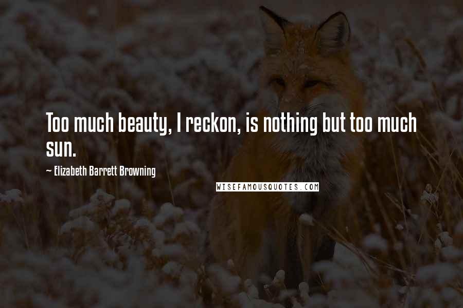 Elizabeth Barrett Browning Quotes: Too much beauty, I reckon, is nothing but too much sun.