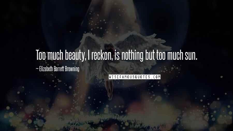 Elizabeth Barrett Browning Quotes: Too much beauty, I reckon, is nothing but too much sun.