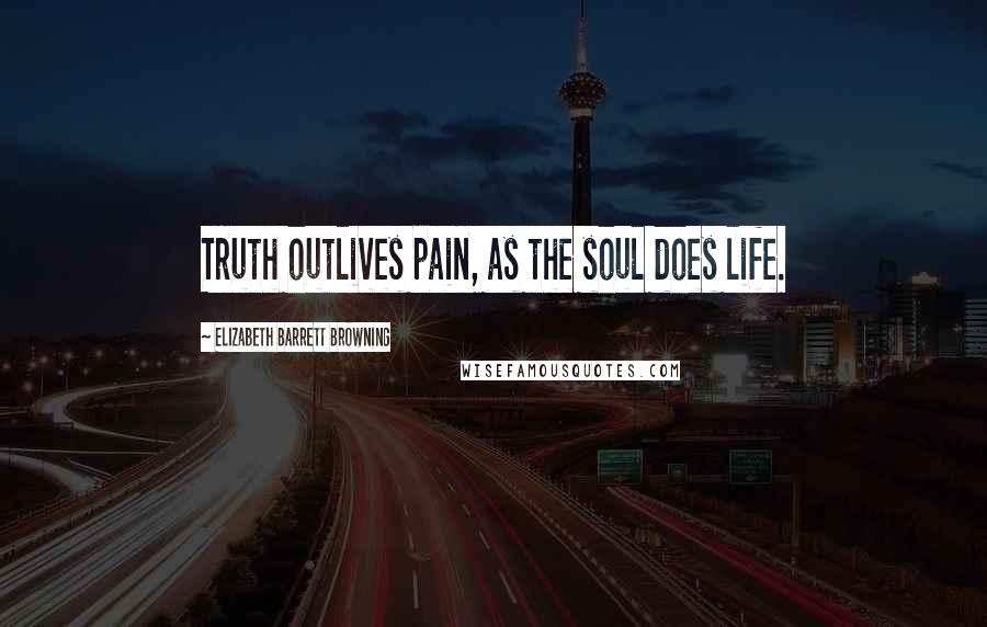 Elizabeth Barrett Browning Quotes: Truth outlives pain, as the soul does life.