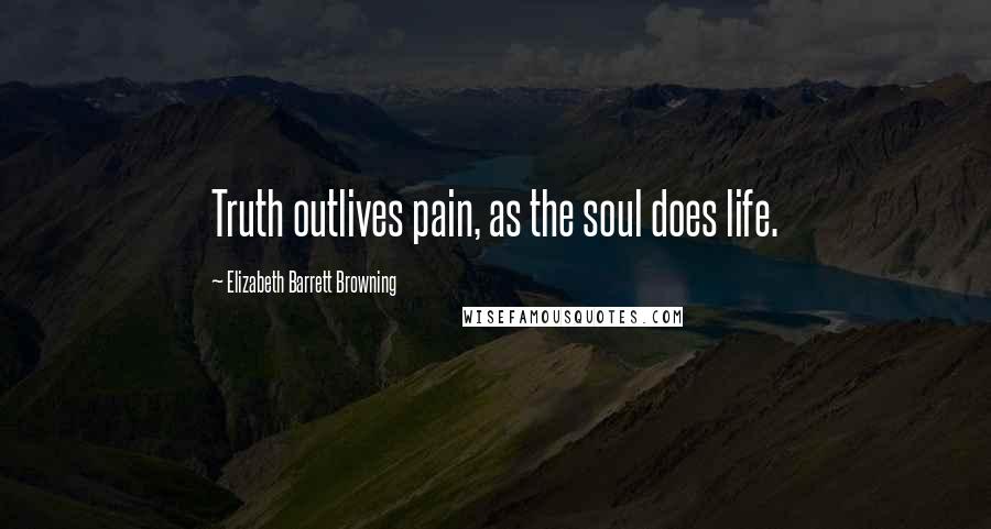 Elizabeth Barrett Browning Quotes: Truth outlives pain, as the soul does life.