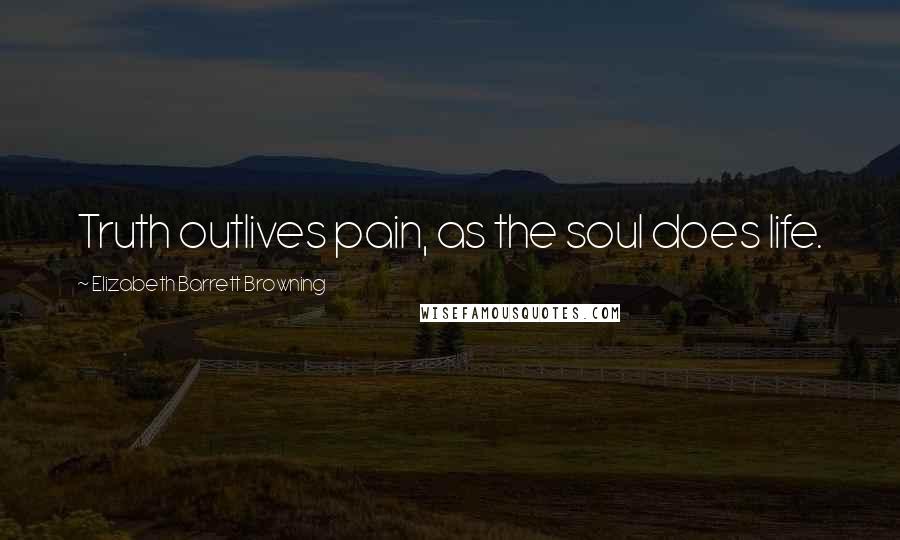 Elizabeth Barrett Browning Quotes: Truth outlives pain, as the soul does life.