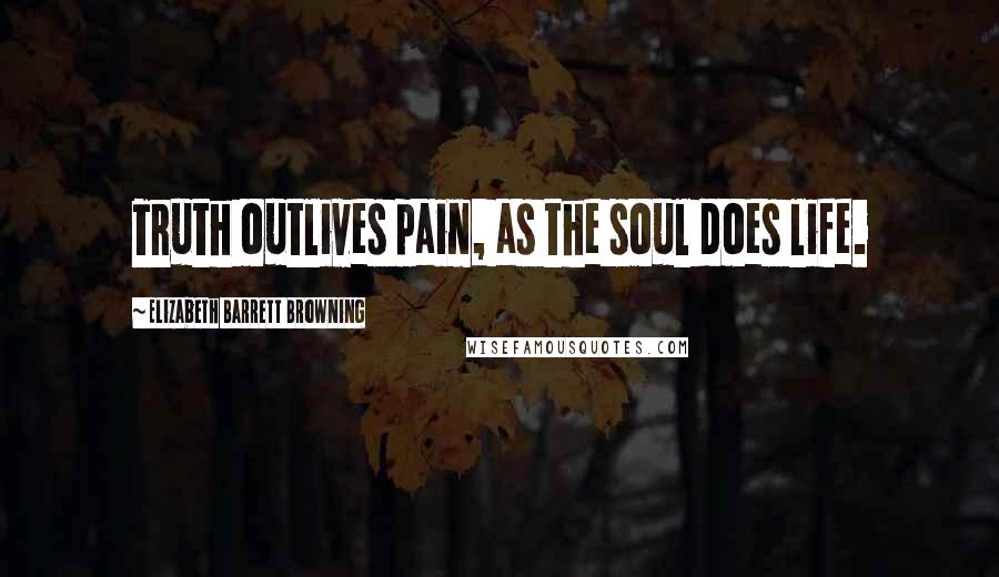 Elizabeth Barrett Browning Quotes: Truth outlives pain, as the soul does life.