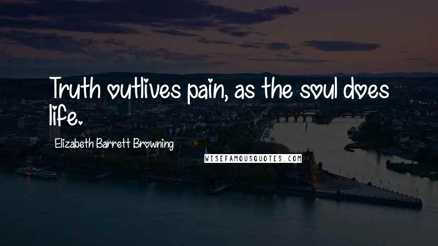 Elizabeth Barrett Browning Quotes: Truth outlives pain, as the soul does life.