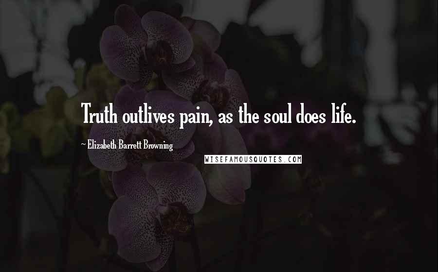 Elizabeth Barrett Browning Quotes: Truth outlives pain, as the soul does life.