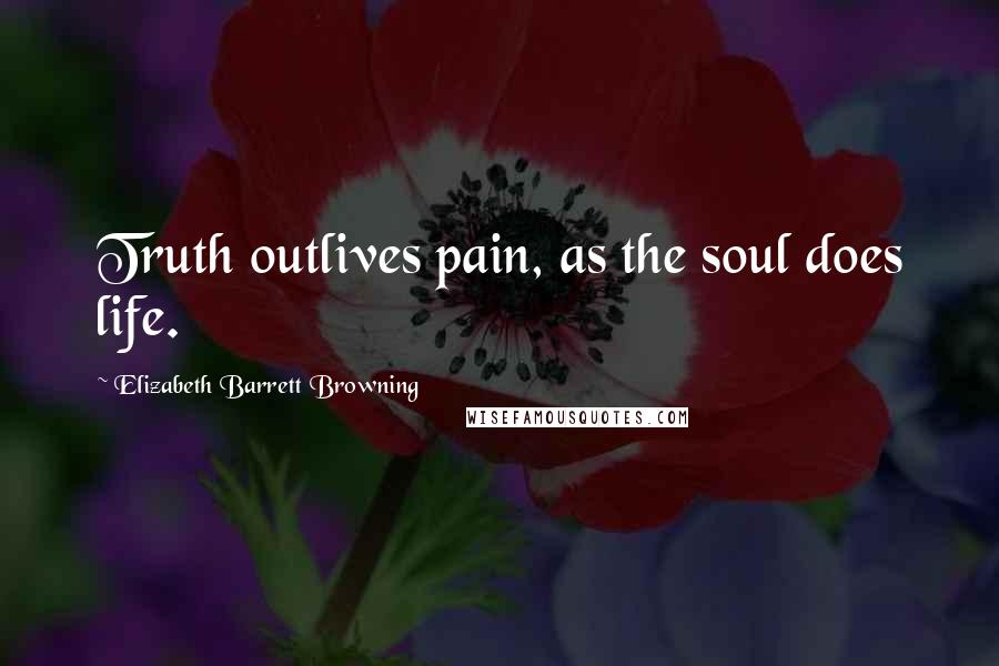 Elizabeth Barrett Browning Quotes: Truth outlives pain, as the soul does life.