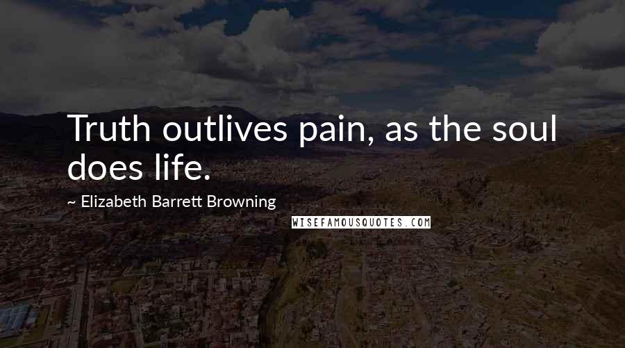 Elizabeth Barrett Browning Quotes: Truth outlives pain, as the soul does life.