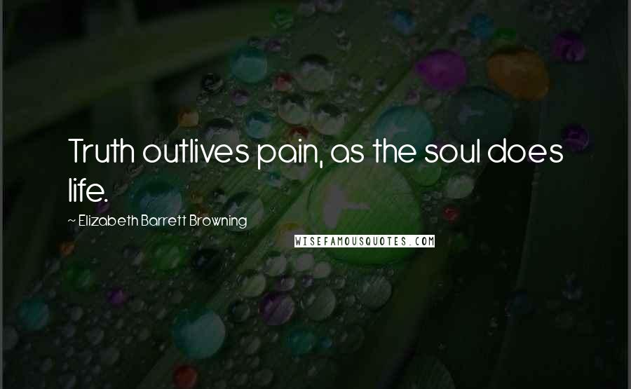 Elizabeth Barrett Browning Quotes: Truth outlives pain, as the soul does life.