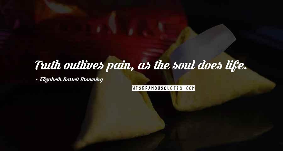 Elizabeth Barrett Browning Quotes: Truth outlives pain, as the soul does life.