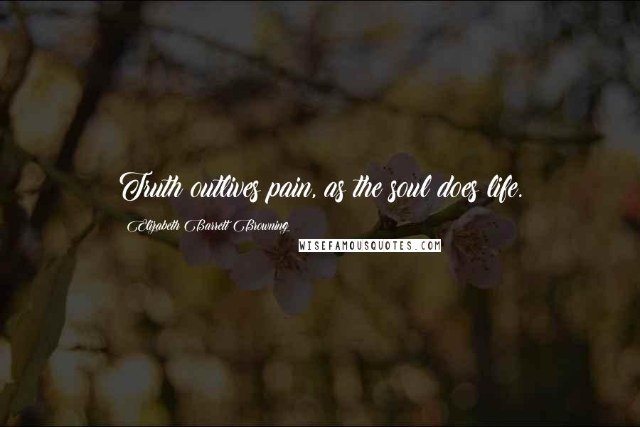 Elizabeth Barrett Browning Quotes: Truth outlives pain, as the soul does life.