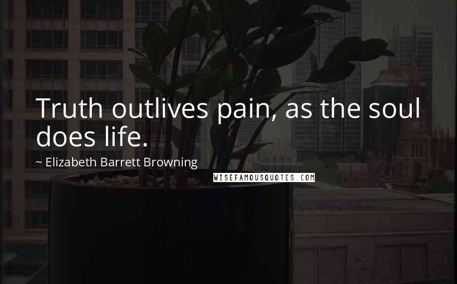 Elizabeth Barrett Browning Quotes: Truth outlives pain, as the soul does life.